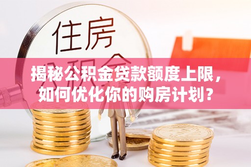 金溪揭秘公积金贷款额度上限，如何优化你的购房计划？