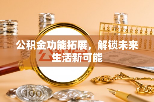 金溪公积金功能拓展，解锁未来生活新可能