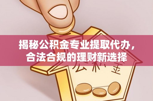 金溪揭秘公积金专业提取代办，合法合规的理财新选择
