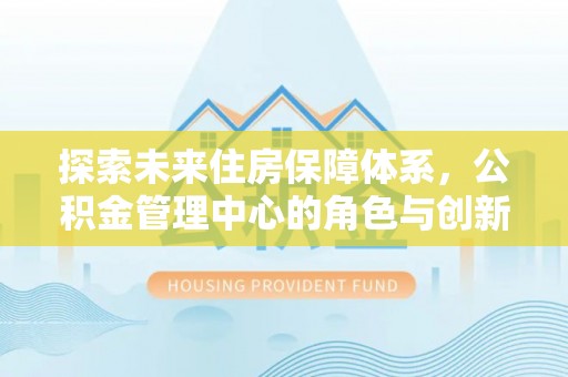 金溪探索未来住房保障体系，公积金管理中心的角色与创新