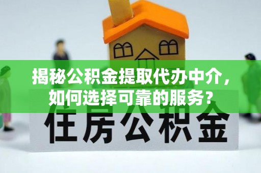 金溪揭秘公积金提取代办中介，如何选择可靠的服务？