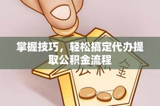 金溪掌握技巧，轻松搞定代办提取公积金流程