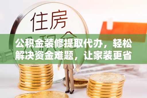 金溪公积金装修提取代办，轻松解决资金难题，让家装更省心
