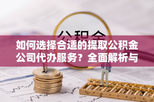 金溪如何选择合适的提取公积金公司代办服务？全面解析与建议
