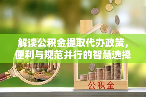 金溪解读公积金提取代办政策，便利与规范并行的智慧选择