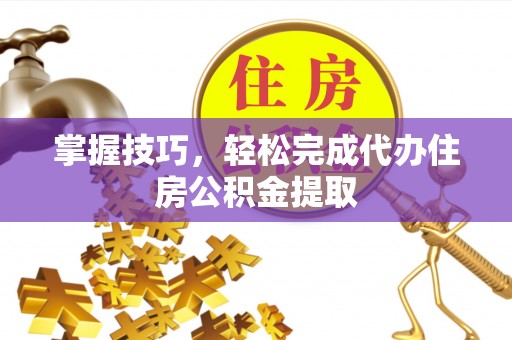 金溪掌握技巧，轻松完成代办住房公积金提取