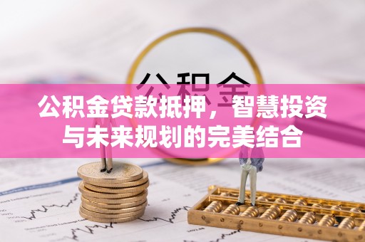 金溪公积金贷款抵押，智慧投资与未来规划的完美结合