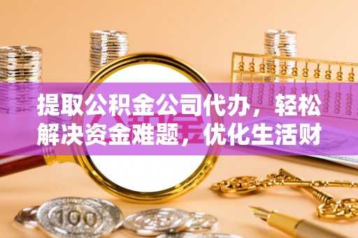 金溪提取公积金公司代办，轻松解决资金难题，优化生活财务管理