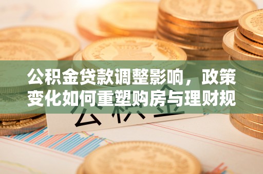 金溪公积金贷款调整影响，政策变化如何重塑购房与理财规划