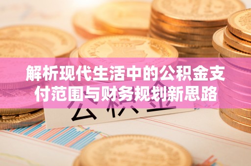 金溪解析现代生活中的公积金支付范围与财务规划新思路