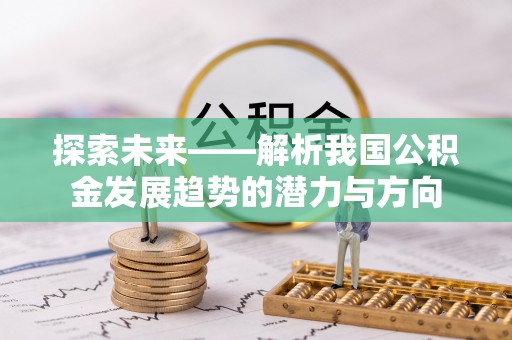 金溪探索未来——解析我国公积金发展趋势的潜力与方向