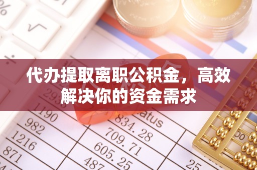 金溪代办提取离职公积金，高效解决你的资金需求