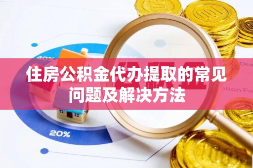 金溪住房公积金代办提取的常见问题及解决方法