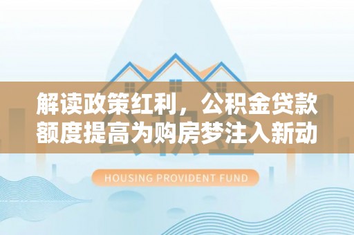 金溪解读政策红利，公积金贷款额度提高为购房梦注入新动力