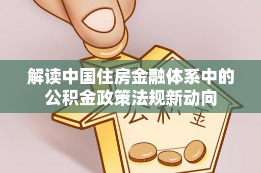 金溪解读中国住房金融体系中的公积金政策法规新动向