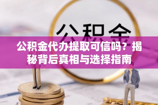 金溪公积金代办提取可信吗？揭秘背后真相与选择指南