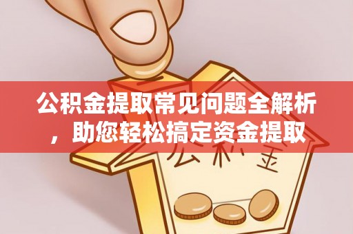 金溪公积金提取常见问题全解析，助您轻松搞定资金提取