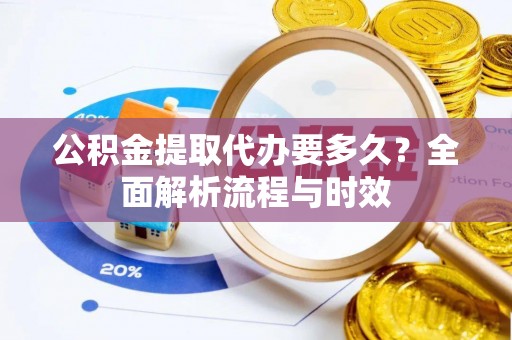 金溪公积金提取代办要多久？全面解析流程与时效
