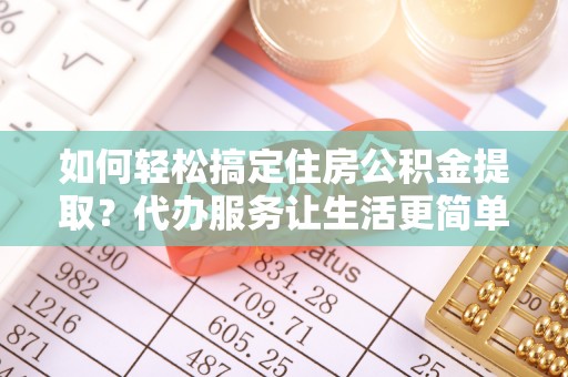 金溪如何轻松搞定住房公积金提取？代办服务让生活更简单