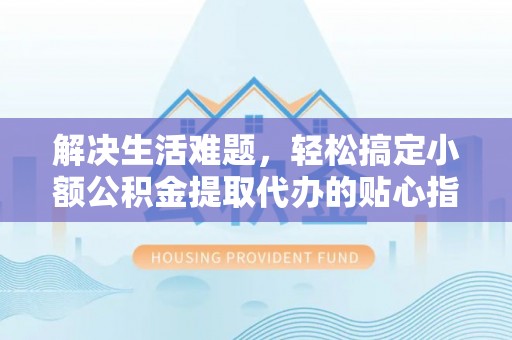 金溪解决生活难题，轻松搞定小额公积金提取代办的贴心指南