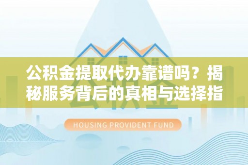 金溪公积金提取代办靠谱吗？揭秘服务背后的真相与选择指南