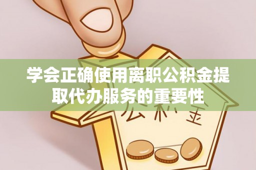 金溪学会正确使用离职公积金提取代办服务的重要性