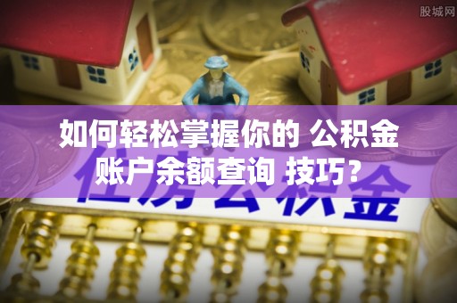金溪如何轻松掌握你的 公积金账户余额查询 技巧？
