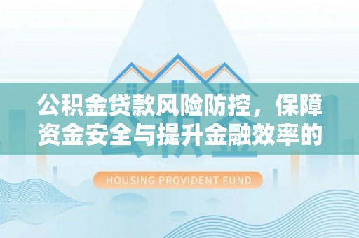 金溪公积金贷款风险防控，保障资金安全与提升金融效率的关键