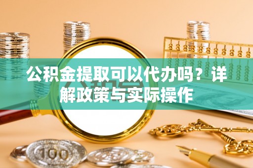 金溪公积金提取可以代办吗？详解政策与实际操作