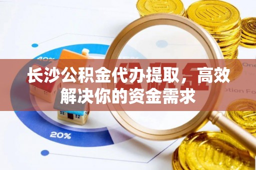金溪长沙公积金代办提取，高效解决你的资金需求