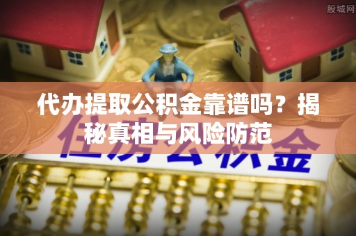 金溪代办提取公积金靠谱吗？揭秘真相与风险防范