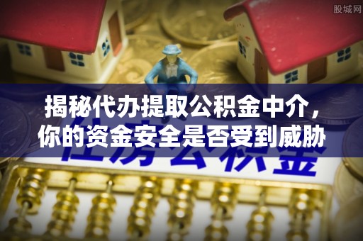 金溪揭秘代办提取公积金中介，你的资金安全是否受到威胁？