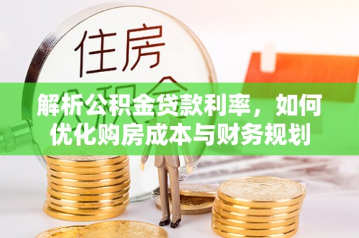 金溪解析公积金贷款利率，如何优化购房成本与财务规划
