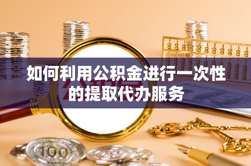 金溪如何利用公积金进行一次性的提取代办服务