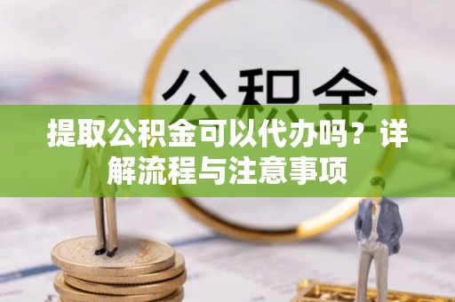 金溪提取公积金可以代办吗？详解流程与注意事项
