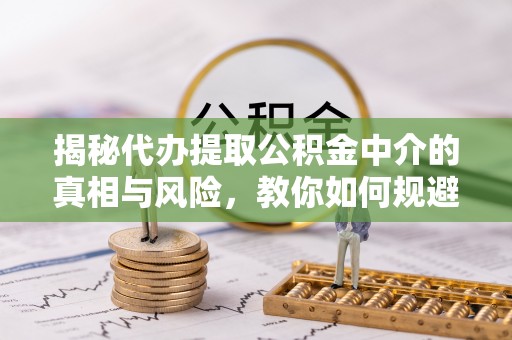 金溪揭秘代办提取公积金中介的真相与风险，教你如何规避陷阱