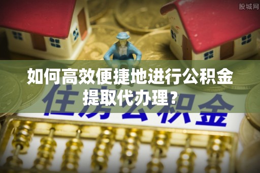 金溪如何高效便捷地进行公积金提取代办理？