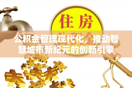 金溪公积金管理现代化，推动智慧城市新纪元的创新引擎