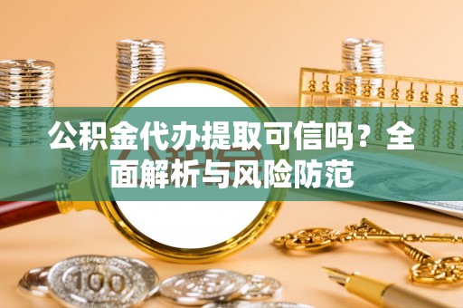 金溪公积金代办提取可信吗？全面解析与风险防范
