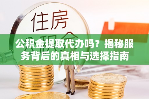 金溪公积金提取代办吗？揭秘服务背后的真相与选择指南