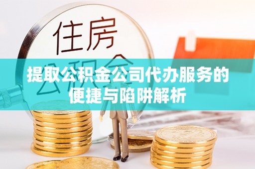 金溪提取公积金公司代办服务的便捷与陷阱解析