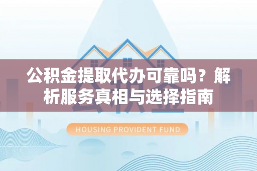 金溪公积金提取代办可靠吗？解析服务真相与选择指南