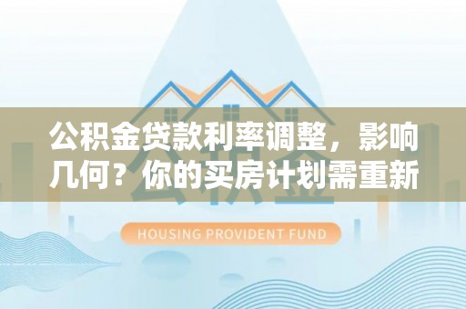 金溪公积金贷款利率调整，影响几何？你的买房计划需重新审视