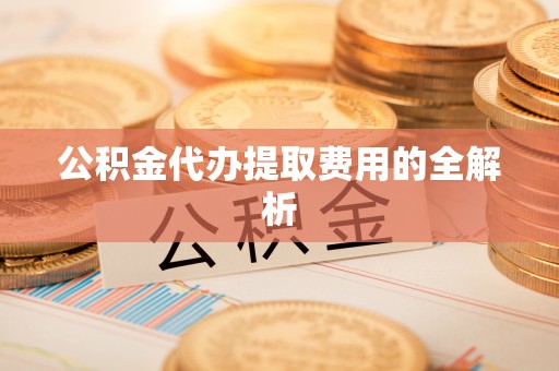 金溪公积金代办提取费用的全解析