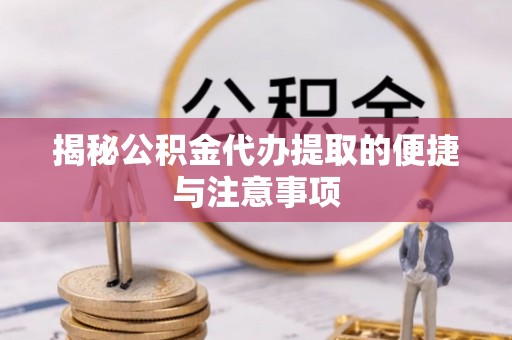 金溪揭秘公积金代办提取的便捷与注意事项