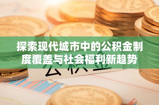 金溪探索现代城市中的公积金制度覆盖与社会福利新趋势