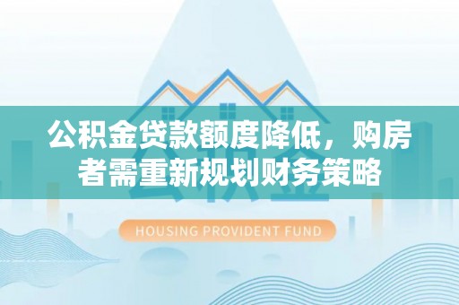 金溪公积金贷款额度降低，购房者需重新规划财务策略