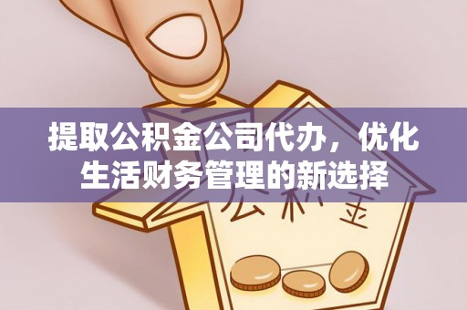 金溪提取公积金公司代办，优化生活财务管理的新选择