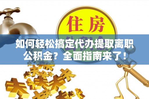 金溪如何轻松搞定代办提取离职公积金？全面指南来了！