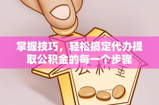 金溪掌握技巧，轻松搞定代办提取公积金的每一个步骤